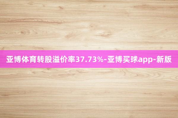 亚博体育转股溢价率37.73%-亚博买球app-新版