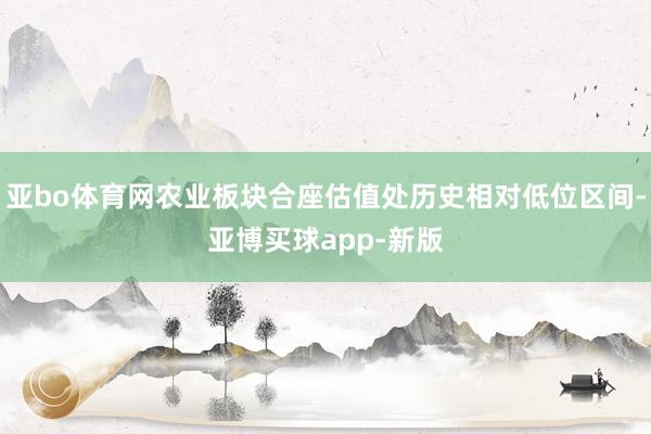 亚bo体育网农业板块合座估值处历史相对低位区间-亚博买球app-新版