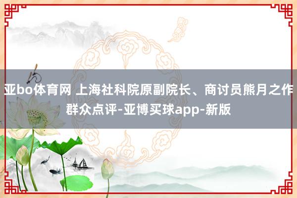 亚bo体育网 上海社科院原副院长、商讨员熊月之作群众点评-亚博买球app-新版