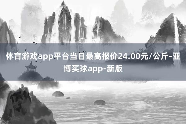 体育游戏app平台当日最高报价24.00元/公斤-亚博买球app-新版