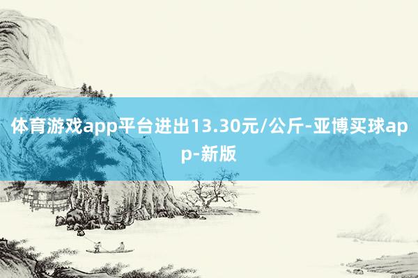 体育游戏app平台进出13.30元/公斤-亚博买球app-新版