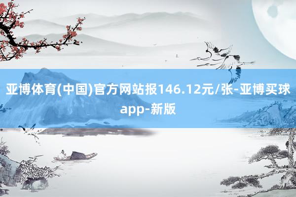 亚博体育(中国)官方网站报146.12元/张-亚博买球app-新版