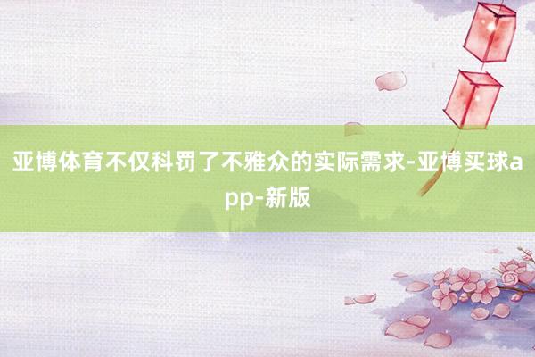 亚博体育不仅科罚了不雅众的实际需求-亚博买球app-新版