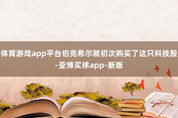 体育游戏app平台伯克希尔就初次购买了这只科技股-亚博买球app-新版