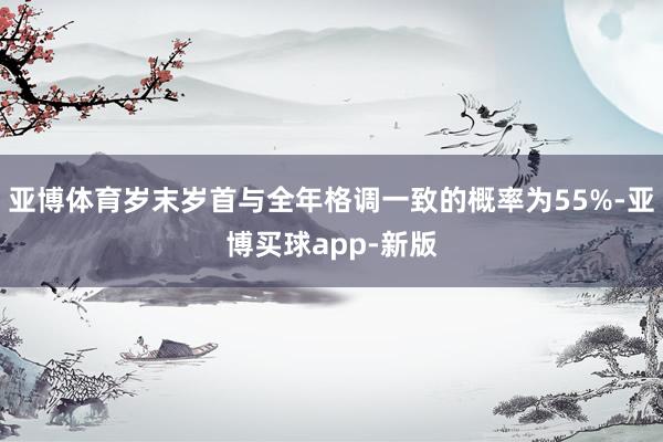 亚博体育岁末岁首与全年格调一致的概率为55%-亚博买球app-新版