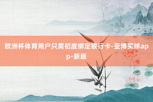 欧洲杯体育用户只需初度绑定银行卡-亚博买球app-新版