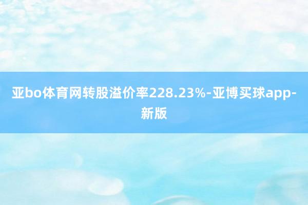 亚bo体育网转股溢价率228.23%-亚博买球app-新版