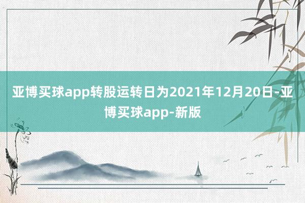 亚博买球app转股运转日为2021年12月20日-亚博买球app-新版