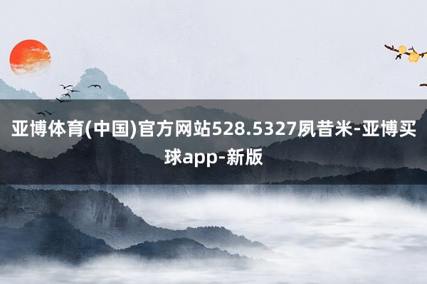 亚博体育(中国)官方网站528.5327夙昔米-亚博买球app-新版