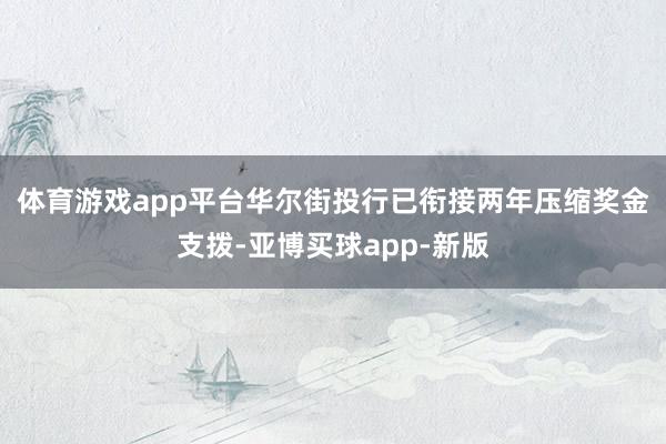 体育游戏app平台　　华尔街投行已衔接两年压缩奖金支拨-亚博买球app-新版