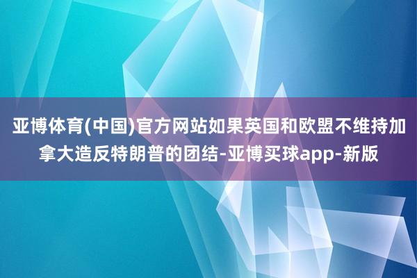 亚博体育(中国)官方网站如果英国和欧盟不维持加拿大造反特朗普的团结-亚博买球app-新版