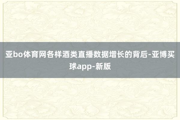 亚bo体育网　　各样酒类直播数据增长的背后-亚博买球app-新版