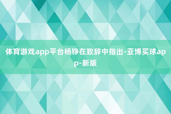 体育游戏app平台　　杨铮在致辞中指出-亚博买球app-新版