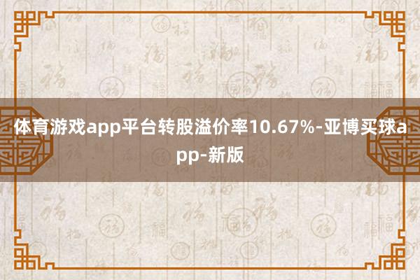 体育游戏app平台转股溢价率10.67%-亚博买球app-新版