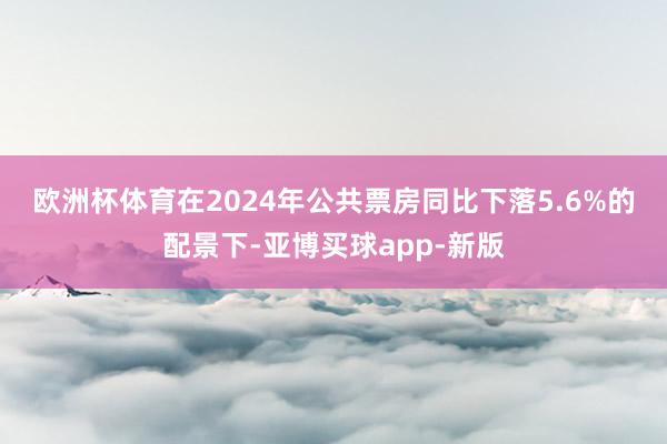 欧洲杯体育　　在2024年公共票房同比下落5.6%的配景下-亚博买球app-新版