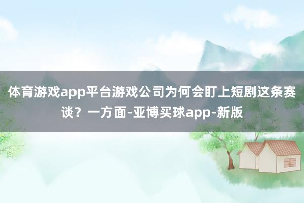 体育游戏app平台游戏公司为何会盯上短剧这条赛谈？一方面-亚博买球app-新版