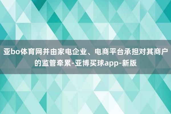 亚bo体育网并由家电企业、电商平台承担对其商户的监管牵累-亚博买球app-新版