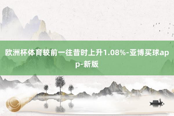 欧洲杯体育较前一往昔时上升1.08%-亚博买球app-新版