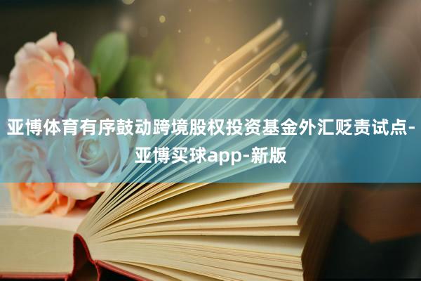 亚博体育有序鼓动跨境股权投资基金外汇贬责试点-亚博买球app-新版