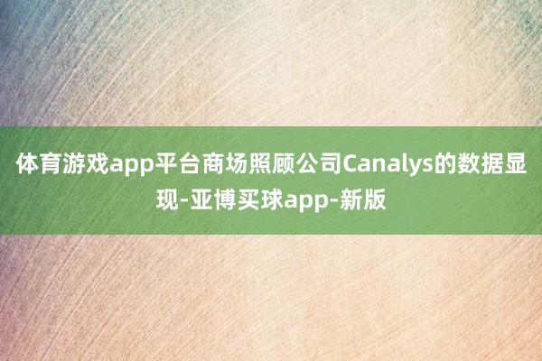 体育游戏app平台商场照顾公司Canalys的数据显现-亚博买球app-新版