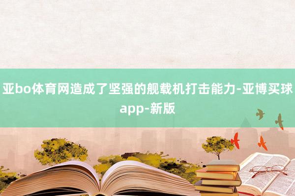 亚bo体育网造成了坚强的舰载机打击能力-亚博买球app-新版