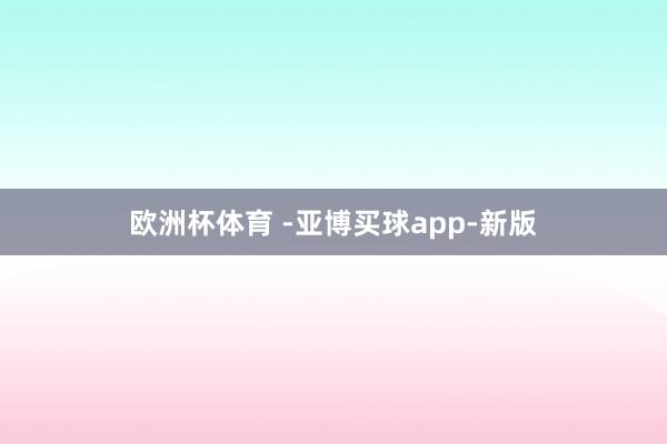 欧洲杯体育 -亚博买球app-新版