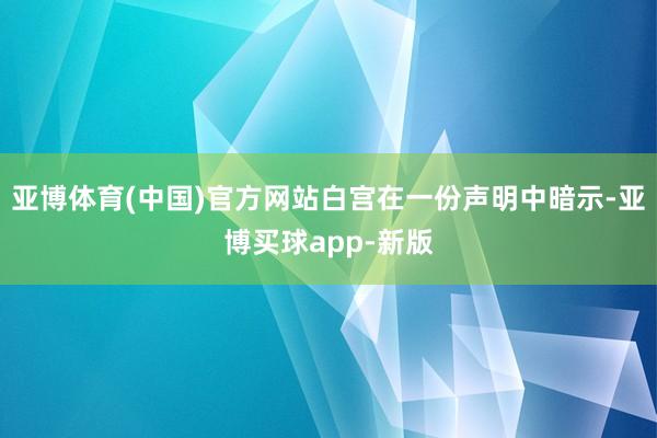 亚博体育(中国)官方网站白宫在一份声明中暗示-亚博买球app-新版