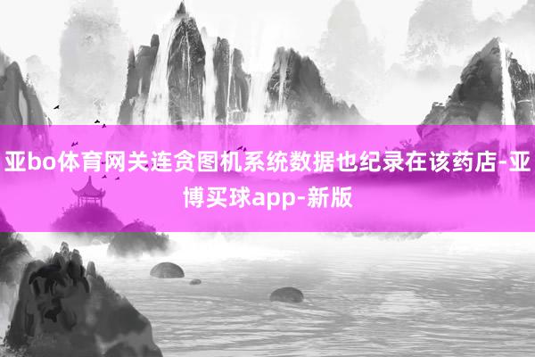亚bo体育网关连贪图机系统数据也纪录在该药店-亚博买球app-新版