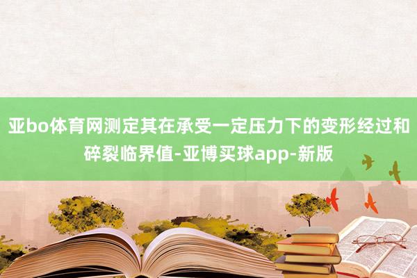 亚bo体育网测定其在承受一定压力下的变形经过和碎裂临界值-亚博买球app-新版