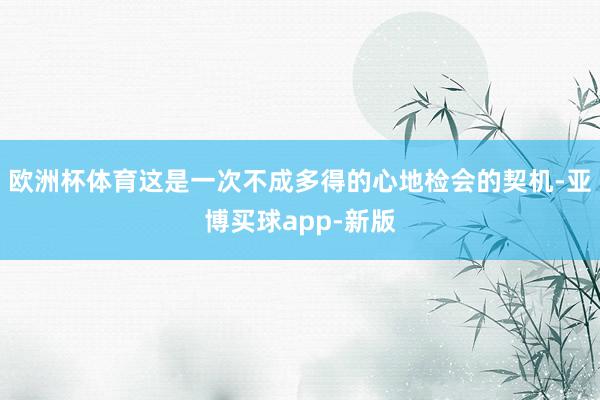 欧洲杯体育这是一次不成多得的心地检会的契机-亚博买球app-新版