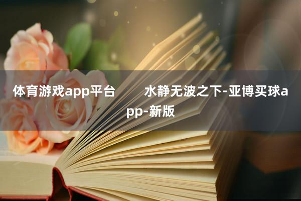 体育游戏app平台        水静无波之下-亚博买球app-新版